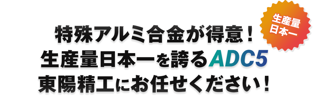 特殊アルミ合金が得意！生産量日本一を誇るADC5東陽精工にお任せください！