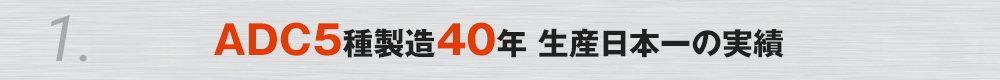 1. ADC5種製造40年 生産日本一の実績