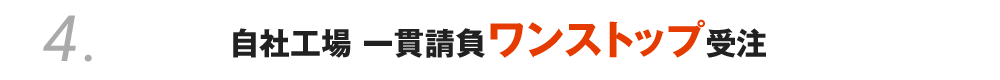 4. 自社工場 一貫請負ワンストップ受注