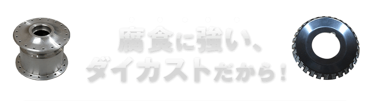 腐食に強い、ダイカストだから！