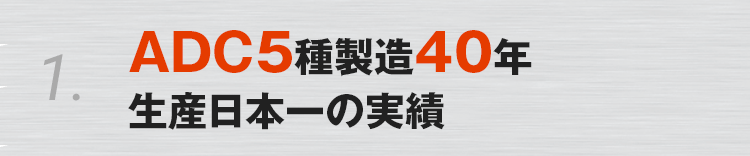 1. ADC5種製造40年 生産日本一の実績